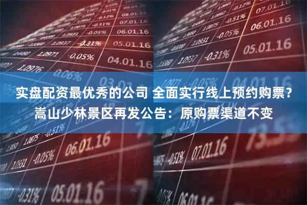 实盘配资最优秀的公司 全面实行线上预约购票？嵩山少林景区再发公告：原购票渠道不变