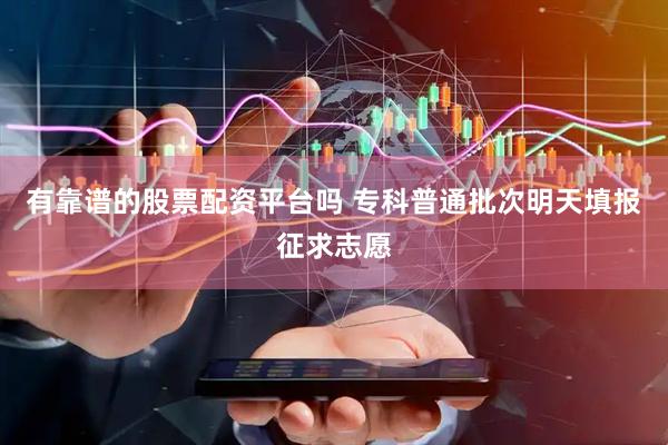 有靠谱的股票配资平台吗 专科普通批次明天填报征求志愿