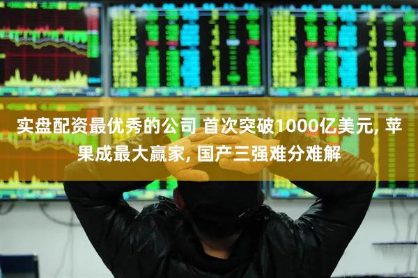 实盘配资最优秀的公司 首次突破1000亿美元, 苹果成最大赢家, 国产三强难分难解