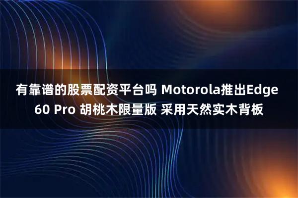有靠谱的股票配资平台吗 Motorola推出Edge 60 Pro 胡桃木限量版 采用天然实木背板