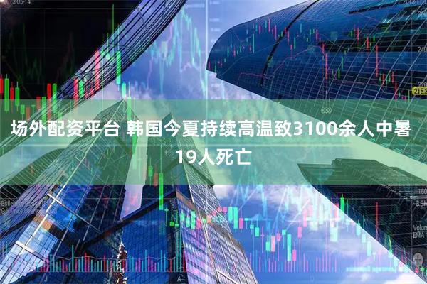 场外配资平台 韩国今夏持续高温致3100余人中暑 19人死亡