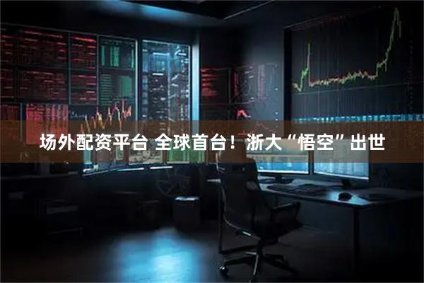 场外配资平台 全球首台！浙大“悟空”出世