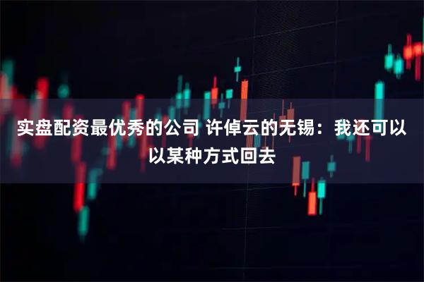 实盘配资最优秀的公司 许倬云的无锡：我还可以以某种方式回去