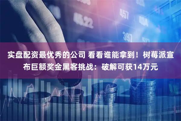 实盘配资最优秀的公司 看看谁能拿到！树莓派宣布巨额奖金黑客挑战：破解可获14万元