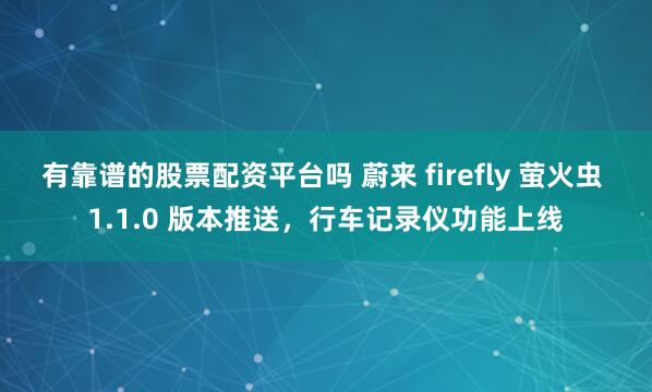 有靠谱的股票配资平台吗 蔚来 firefly 萤火虫 1.1.0 版本推送，行车记录仪功能上线