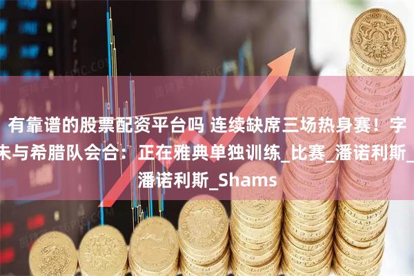有靠谱的股票配资平台吗 连续缺席三场热身赛！字母哥尚未与希腊队会合：正在雅典单独训练_比赛_潘诺利斯_Shams