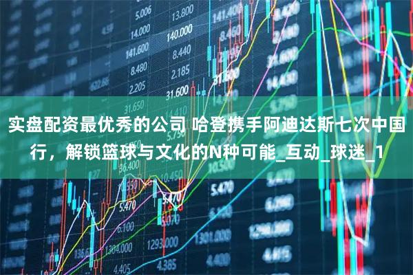 实盘配资最优秀的公司 哈登携手阿迪达斯七次中国行，解锁篮球与文化的N种可能_互动_球迷_1