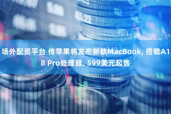 场外配资平台 传苹果将发布新款MacBook, 搭载A18 Pro处理器, 599美元起售