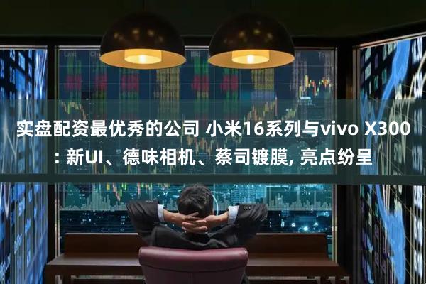 实盘配资最优秀的公司 小米16系列与vivo X300: 新UI、德味相机、蔡司镀膜, 亮点纷呈