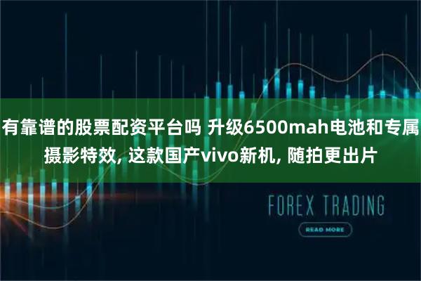 有靠谱的股票配资平台吗 升级6500mah电池和专属摄影特效, 这款国产vivo新机, 随拍更出片