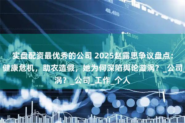 实盘配资最优秀的公司 2025赵露思争议盘点：解约风波，健康危机，助农造假，她为何深陷舆论漩涡？_公司_工作_个人