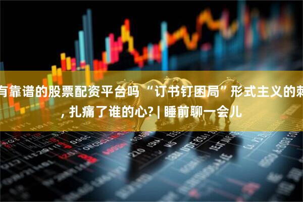 有靠谱的股票配资平台吗 “订书钉困局”形式主义的刺, 扎痛了谁的心? | 睡前聊一会儿