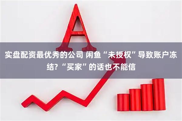 实盘配资最优秀的公司 闲鱼“未授权”导致账户冻结? “买家”的话也不能信