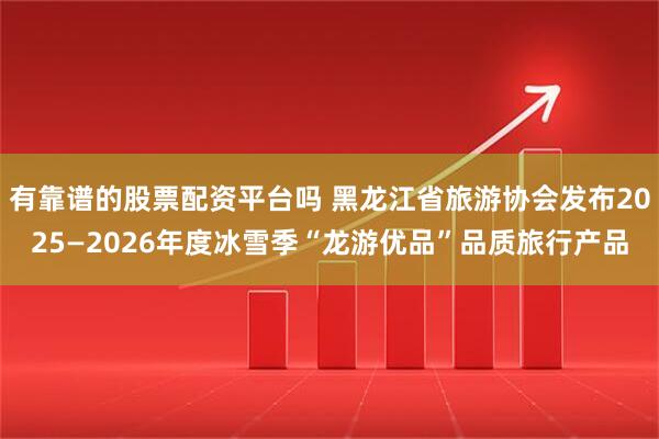 有靠谱的股票配资平台吗 黑龙江省旅游协会发布2025—2026年度冰雪季“龙游优品”品质旅行产品
