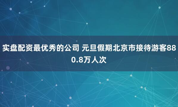 实盘配资最优秀的公司 元旦假期北京市接待游客880.8万人次